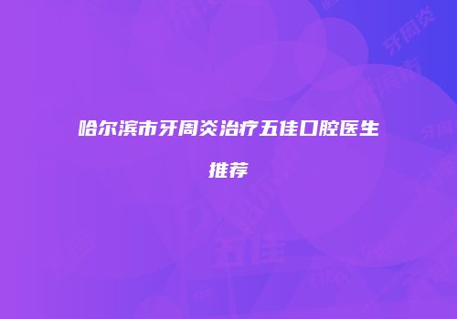 哈尔滨市牙周炎治疗五佳口腔医生推荐