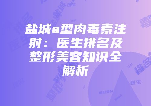 盐城a型肉毒素注射：医生排名及整形美容知识全解析