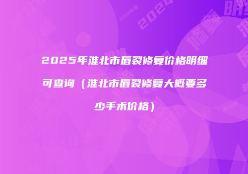 2025年淮北市唇裂修复价格明细可查询（淮北市唇裂修复大概要多少手术价格）