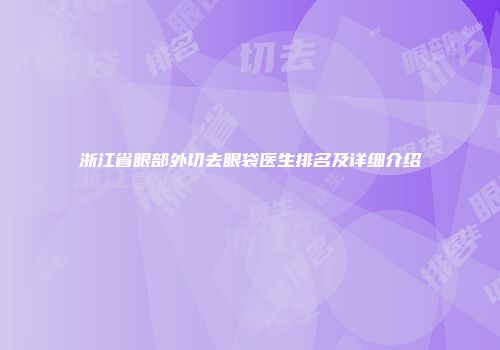 浙江省眼部外切去眼袋医生排名及详细介绍