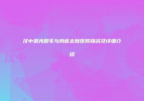 汉中激光脱毛与肉痣去除医院排名及详细介绍
