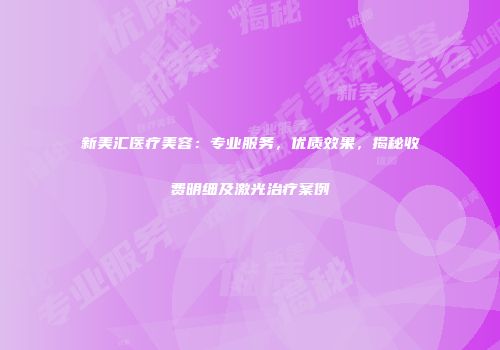 新美汇医疗美容：专业服务，优质效果，揭秘收费明细及激光治疗案例