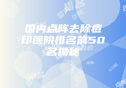 国内点阵去除痘印医院排名前50名揭秘