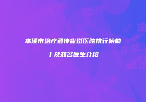 本溪市治疗遗传雀斑医院排行榜前十及知名医生介绍