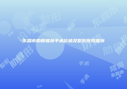 东营市肋骨隆鼻手术价格及整形医院推荐