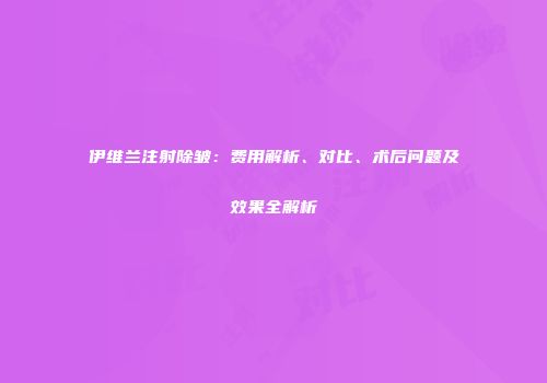 伊维兰注射除皱：费用解析、对比、术后问题及效果全解析