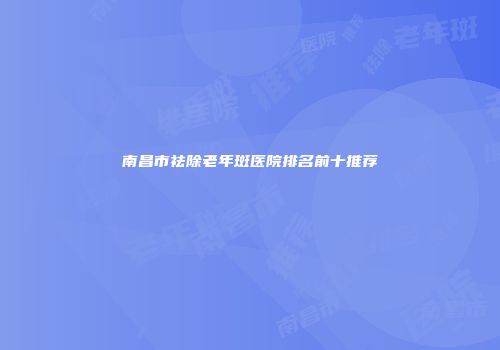 南昌市祛除老年斑医院排名前十推荐