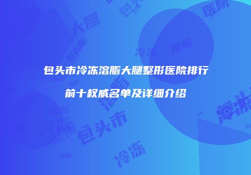 包头市冷冻溶脂大腿整形医院排行前十权威名单及详细介绍