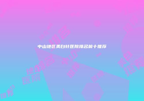 中山地区美白针医院排名前十推荐