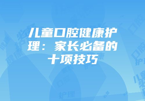 儿童口腔健康护理：家长必备的十项技巧