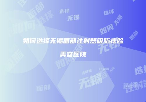 如何选择无锡面部注射器吸脂瘦脸美容医院