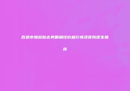 百色市玻尿酸去笑眼角纹价格行情及医院医生推荐