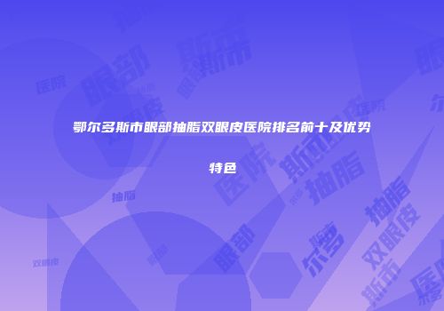 鄂尔多斯市眼部抽脂双眼皮医院排名前十及优势特色