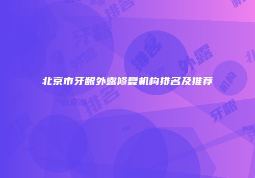 北京市牙龈外露修复机构排名及推荐