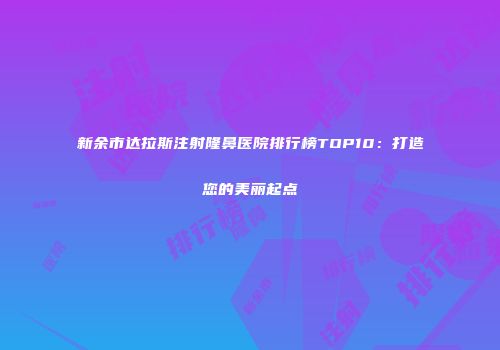 新余市达拉斯注射隆鼻医院排行榜TOP10：打造您的美丽起点