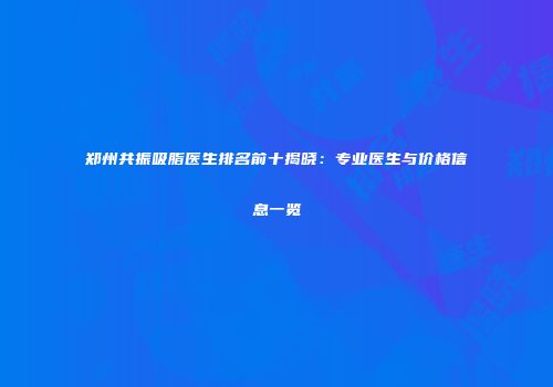 郑州共振吸脂医生排名前十揭晓：专业医生与价格信息一览