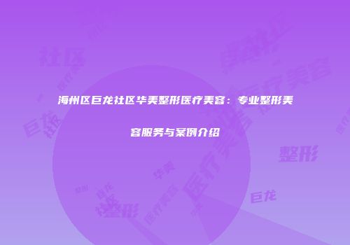 海州区巨龙社区华美整形医疗美容：专业整形美容服务与案例介绍