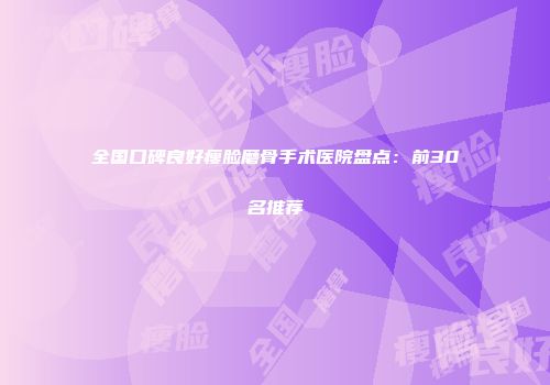全国口碑良好瘦脸磨骨手术医院盘点：前30名推荐