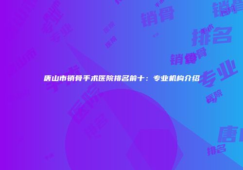 唐山市销骨手术医院排名前十：专业机构介绍