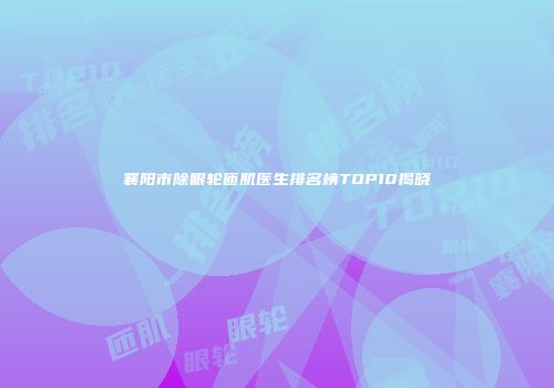 襄阳市除眼轮匝肌医生排名榜TOP10揭晓