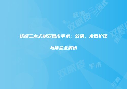抚顺三点式割双眼皮手术：效果、术后护理与禁忌全解析