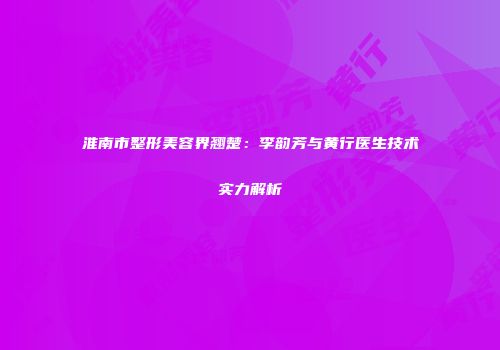 淮南市整形美容界翘楚：李韵芳与黄行医生技术实力解析