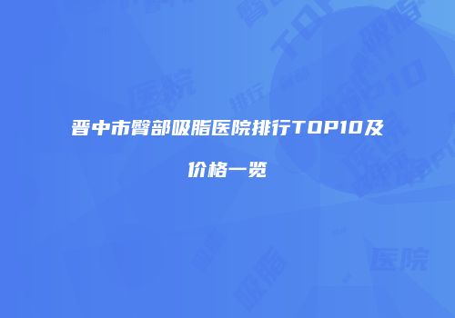 晋中市臀部吸脂医院排行TOP10及价格一览