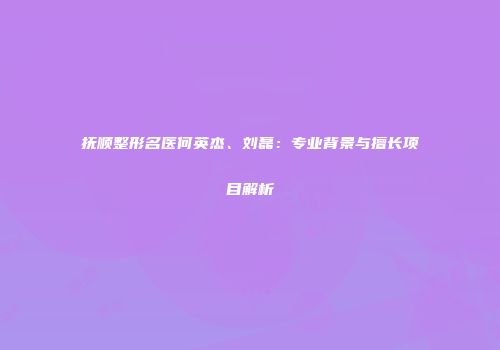 抚顺整形名医何英杰、刘磊：专业背景与擅长项目解析