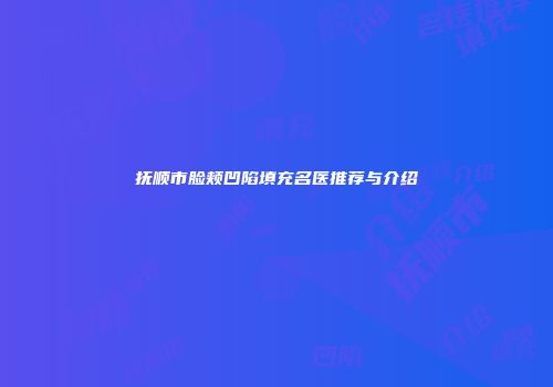 抚顺市脸颊凹陷填充名医推荐与介绍
