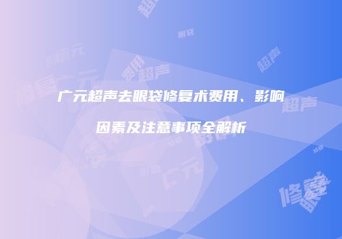 广元超声去眼袋修复术费用、影响因素及注意事项全解析
