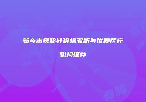 新乡市瘦脸针价格解析与优质医疗机构推荐