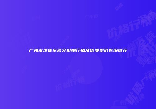 广州市泽康全瓷牙价格行情及优质整形医院推荐