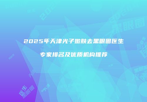 2025年天津光子嫩肤去黑眼圈医生专家排名及优质机构推荐