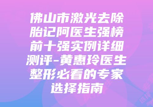 佛山市激光去除胎记阿医生强榜前十强实例详细测评-黄惠玲医生整形必看的专家选择指南