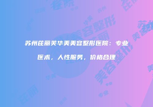 苏州芘丽芙华美美容整形医院：专业医术，人性服务，价格合理