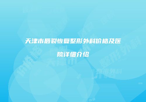 天津市唇裂恢复整形外科价格及医院详细介绍