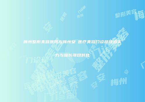 梅州整形美容医院与梅州安媄医疗美容门诊部技术实力与擅长项目对比