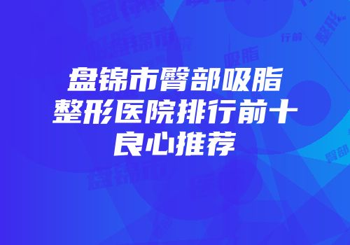 盘锦市臀部吸脂整形医院排行前十良心推荐