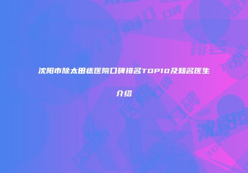 沈阳市除太田痣医院口碑排名TOP10及知名医生介绍