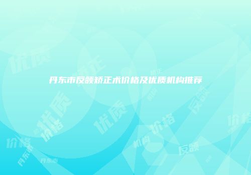 丹东市反颌矫正术价格及优质机构推荐