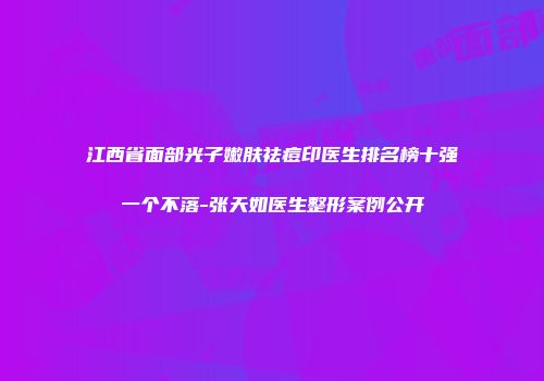 江西省面部光子嫩肤祛痘印医生排名榜十强一个不落-张天如医生整形案例公开