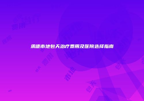承德市地包天治疗费用及医院选择指南