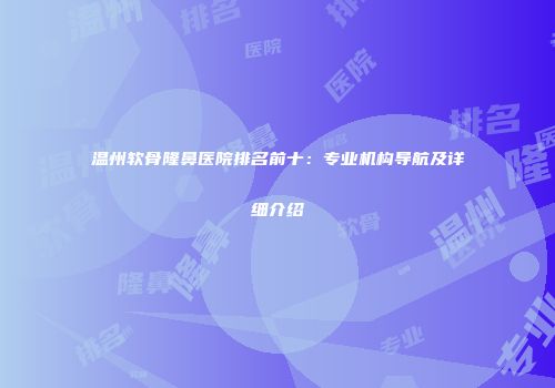 温州软骨隆鼻医院排名前十：专业机构导航及详细介绍