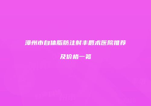 漳州市自体脂肪注射丰唇术医院推荐及价格一览
