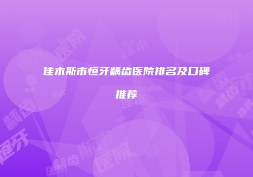 佳木斯市恒牙龋齿医院排名及口碑推荐