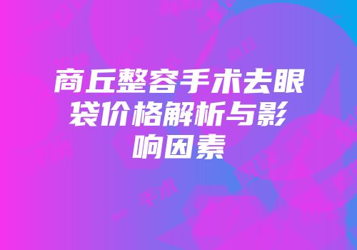 商丘整容手术去眼袋价格解析与影响因素