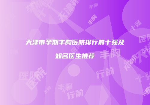天津市孕期丰胸医院排行前十强及知名医生推荐