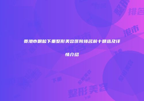 贵港市眼睑下垂整形美容医院排名前十精选及详情介绍