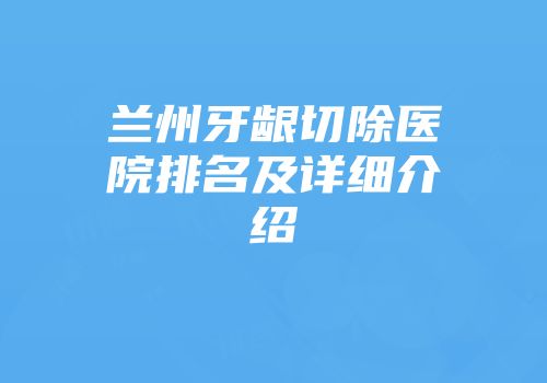 兰州牙龈切除医院排名及详细介绍