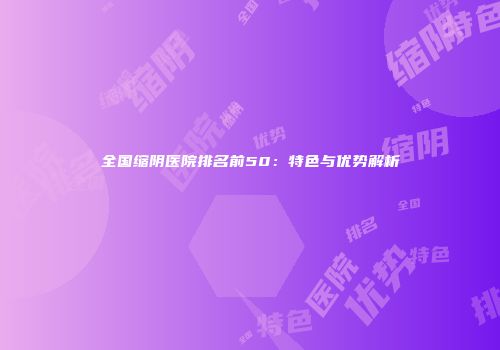 全国缩阴医院排名前50：特色与优势解析